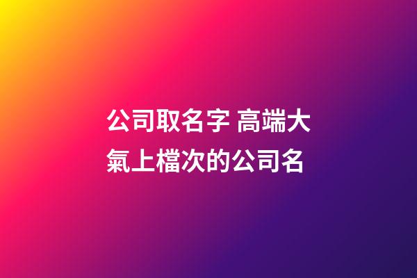 公司取名字 高端大氣上檔次的公司名-第1張-公司起名-玄機派